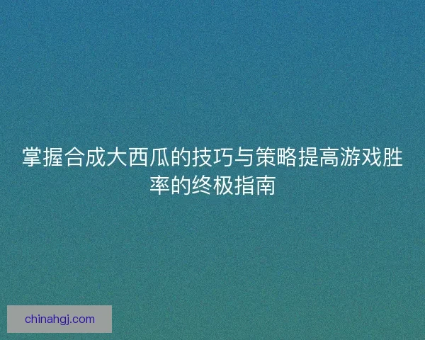 掌握合成大西瓜的技巧与策略提高游戏胜率的终极指南