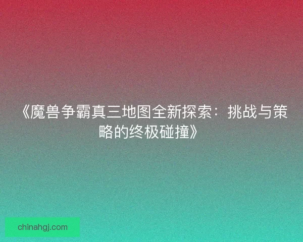 《魔兽争霸真三地图全新探索：挑战与策略的终极碰撞》