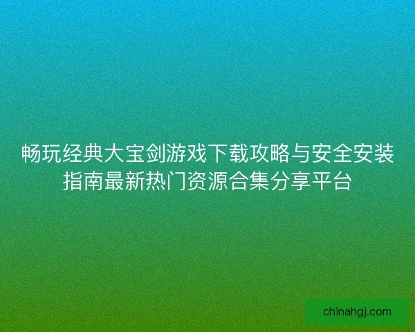畅玩经典大宝剑游戏下载攻略与安全安装指南最新热门资源合集分享平台