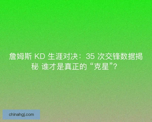 詹姆斯 KD 生涯对决：35 次交锋数据揭秘 谁才是真正的 “克星”？