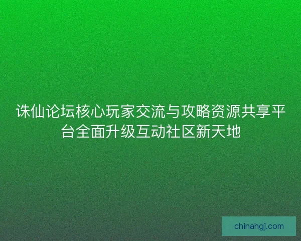 诛仙论坛核心玩家交流与攻略资源共享平台全面升级互动社区新天地