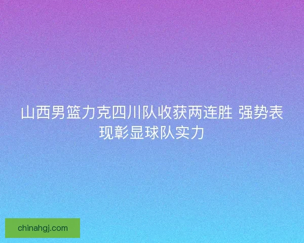 山西男篮力克四川队收获两连胜 强势表现彰显球队实力