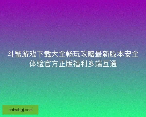 斗蟹游戏下载大全畅玩攻略最新版本安全体验官方正版福利多端互通