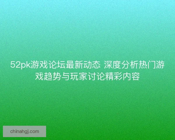 52pk游戏论坛最新动态 深度分析热门游戏趋势与玩家讨论精彩内容