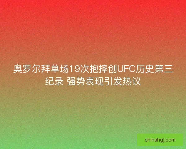 奥罗尔拜单场19次抱摔创UFC历史第三纪录 强势表现引发热议
