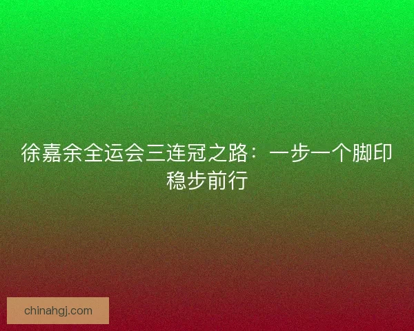 徐嘉余全运会三连冠之路：一步一个脚印稳步前行