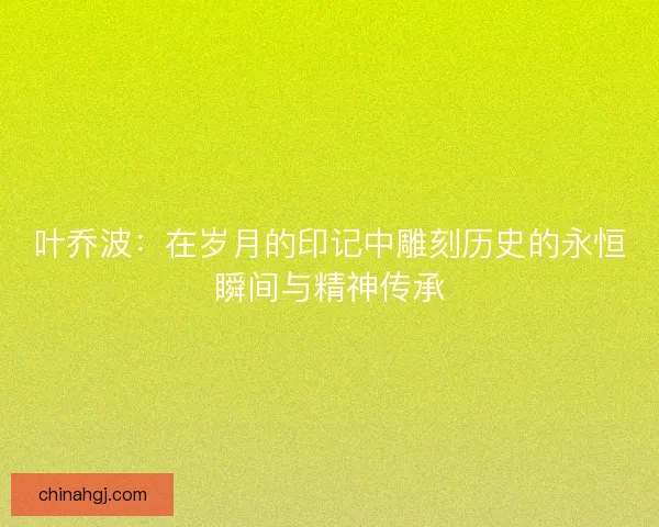 叶乔波：在岁月的印记中雕刻历史的永恒瞬间与精神传承