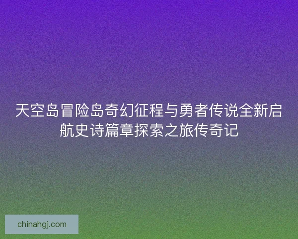 天空岛冒险岛奇幻征程与勇者传说全新启航史诗篇章探索之旅传奇记