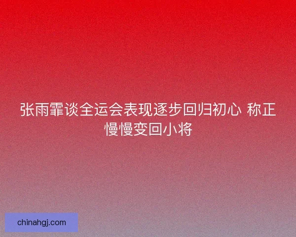 张雨霏谈全运会表现逐步回归初心 称正慢慢变回小将