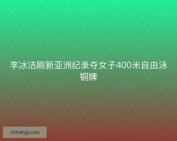 李冰洁刷新亚洲纪录夺女子400米自由泳铜牌