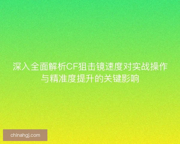深入全面解析CF狙击镜速度对实战操作与精准度提升的关键影响