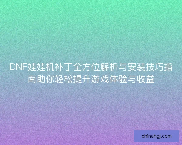 DNF娃娃机补丁全方位解析与安装技巧指南助你轻松提升游戏体验与收益