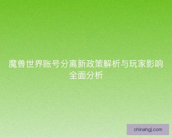 魔兽世界账号分离新政策解析与玩家影响全面分析