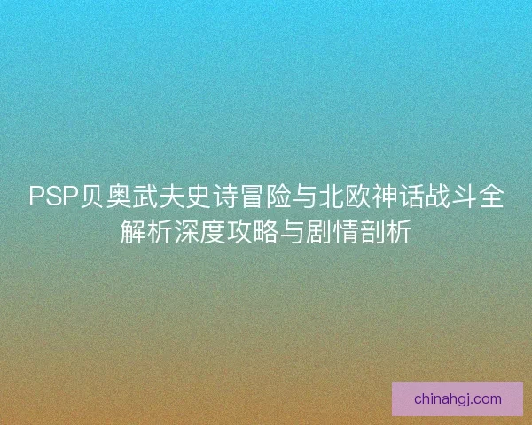 PSP贝奥武夫史诗冒险与北欧神话战斗全解析深度攻略与剧情剖析
